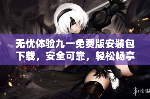 無憂體驗九一免費版安裝包下載，安全可靠，輕松暢享全新體驗