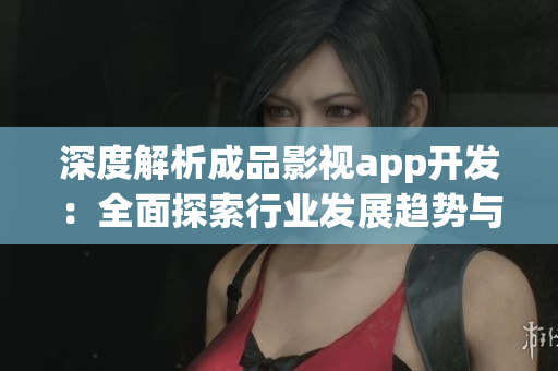 深度解析成品影視app開(kāi)發(fā)：全面探索行業(yè)發(fā)展趨勢(shì)與最新技術(shù)應(yīng)用