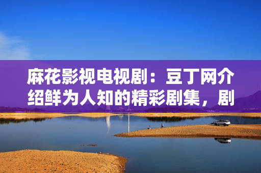 麻花影視電視劇：豆丁網(wǎng)介紹鮮為人知的精彩劇集，劇情懸念扣人心弦