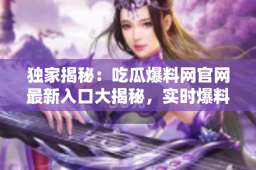 獨(dú)家揭秘：吃瓜爆料網(wǎng)官網(wǎng)最新入口大揭秘，實(shí)時(shí)爆料盡在其中