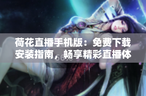 荷花直播手機(jī)版：免費(fèi)下載安裝指南，暢享精彩直播體驗(yàn)
