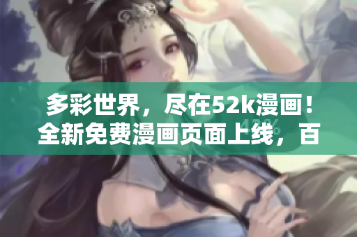 多彩世界，盡在52k漫畫！全新免費漫畫頁面上線，百萬漫友暢享精彩漫畫！
