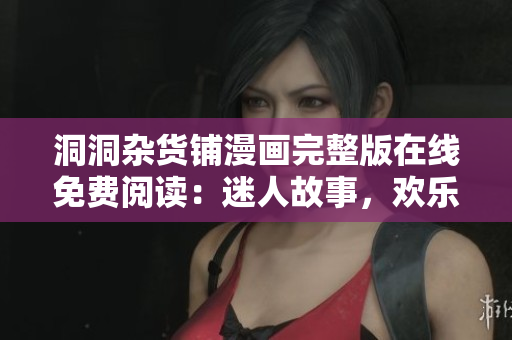 洞洞雜貨鋪漫畫完整版在線免費閱讀：迷人故事，歡樂冒險，盡在洞洞雜貨鋪！
