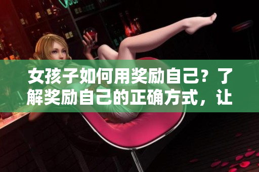 女孩子如何用獎(jiǎng)勵(lì)自己？了解獎(jiǎng)勵(lì)自己的正確方式，讓生活更充實(shí)