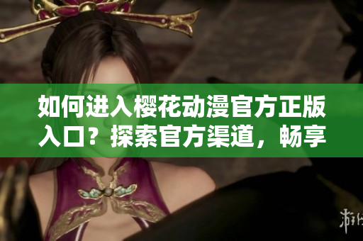 如何進入櫻花動漫官方正版入口？探索官方渠道，暢享正版動漫資源