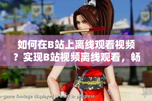 如何在B站上離線觀看視頻？實現(xiàn)B站視頻離線觀看，暢享離線娛樂。