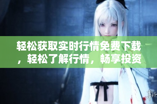 輕松獲取實(shí)時(shí)行情免費(fèi)下載，輕松了解行情，暢享投資快樂