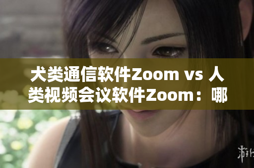 犬類通信軟件Zoom vs 人類視頻會(huì)議軟件Zoom：哪個(gè)更適合你的需求？