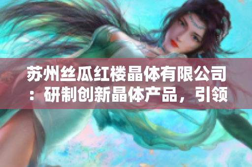 蘇州絲瓜紅樓晶體有限公司：研制創(chuàng)新晶體產(chǎn)品，引領(lǐng)光電行業(yè)發(fā)展