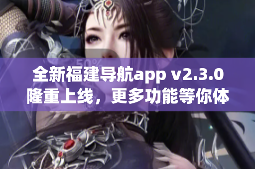 全新福建導(dǎo)航app v2.3.0隆重上線，更多功能等你體驗(yàn)