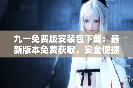九一免費(fèi)版安裝包下載：最新版本免費(fèi)獲取，安全便捷享受游戲！