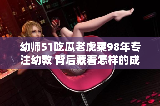 幼師51吃瓜老虎菜98年專注幼教 背后藏著怎樣的成長(zhǎng)故事？