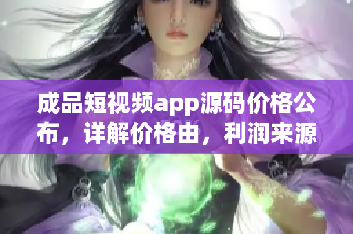 成品短視頻app源碼價格公布，詳解價格由，利潤來源權(quán)威解析