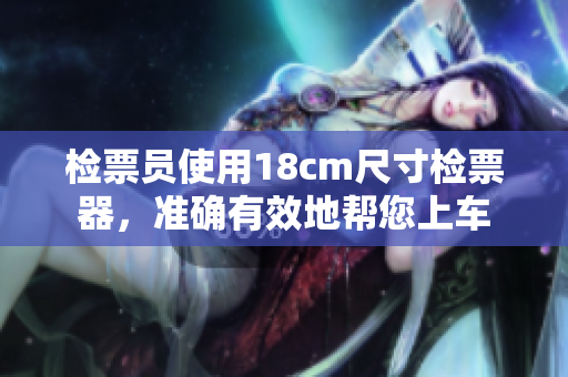 檢票員使用18cm尺寸檢票器，準(zhǔn)確有效地幫您上車