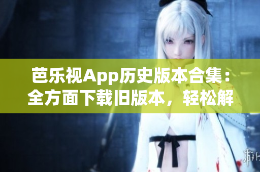 芭樂視App歷史版本合集：全方面下載舊版本，輕松解決使用問題