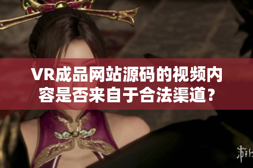 VR成品網(wǎng)站源碼的視頻內(nèi)容是否來(lái)自于合法渠道？