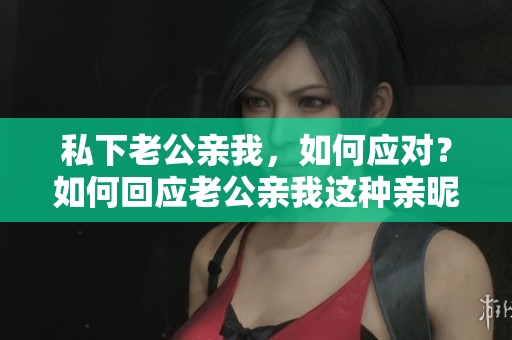 私下老公親我，如何應對？如何回應老公親我這種親昵的舉動？