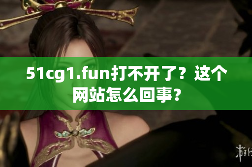 51cg1.fun打不開(kāi)了？這個(gè)網(wǎng)站怎么回事？