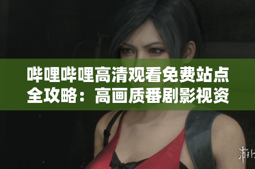 嗶哩嗶哩高清觀看免費(fèi)站點(diǎn)全攻略：高畫(huà)質(zhì)番劇影視資源一網(wǎng)打盡