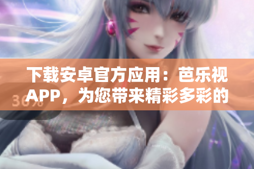 下載安卓官方應用：芭樂視APP，為您帶來精彩多彩的視聽體驗