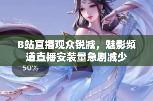 B站直播觀眾銳減，魅影頻道直播安裝量急劇減少