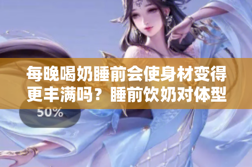 每晚喝奶睡前會(huì)使身材變得更豐滿嗎？睡前飲奶對(duì)體型是否有影響？