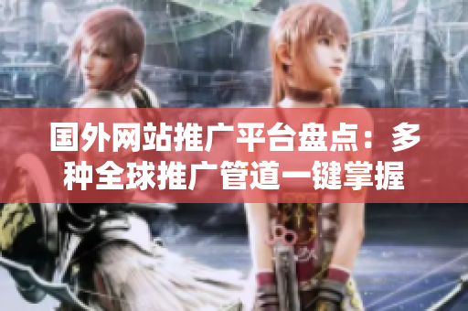 國(guó)外網(wǎng)站推廣平臺(tái)盤(pán)點(diǎn)：多種全球推廣管道一鍵掌握