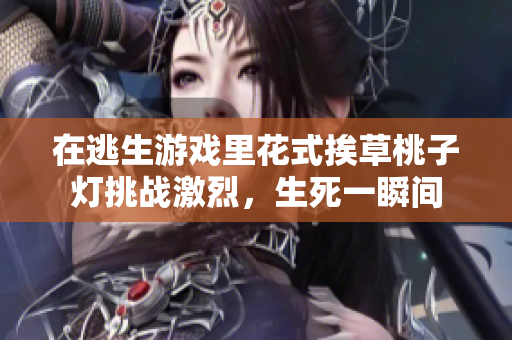 在逃生游戲里花式挨草桃子燈挑戰(zhàn)激烈，生死一瞬間