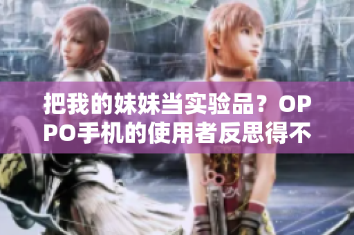 把我的妹妹當(dāng)實(shí)驗(yàn)品？OPPO手機(jī)的使用者反思得不同