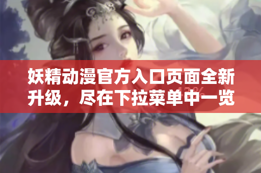 妖精動(dòng)漫官方入口頁(yè)面全新升級(jí)，盡在下拉菜單中一覽無(wú)余