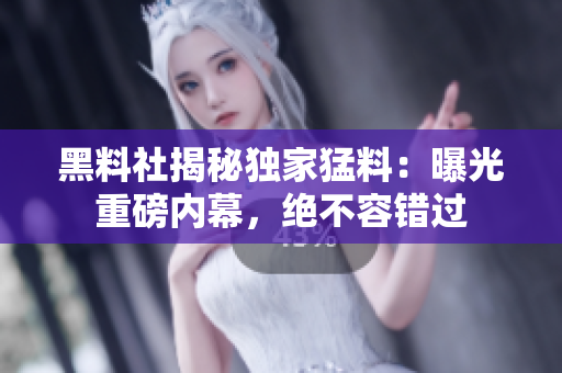 黑料社揭秘獨(dú)家猛料：曝光重磅內(nèi)幕，絕不容錯(cuò)過(guò)