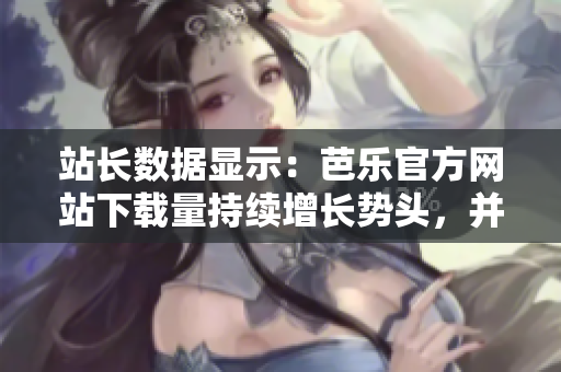 站長(zhǎng)數(shù)據(jù)顯示：芭樂(lè)官方網(wǎng)站下載量持續(xù)增長(zhǎng)勢(shì)頭，并列入前列