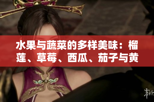 水果與蔬菜的多樣美味：榴蓮、草莓、西瓜、茄子與黃瓜
