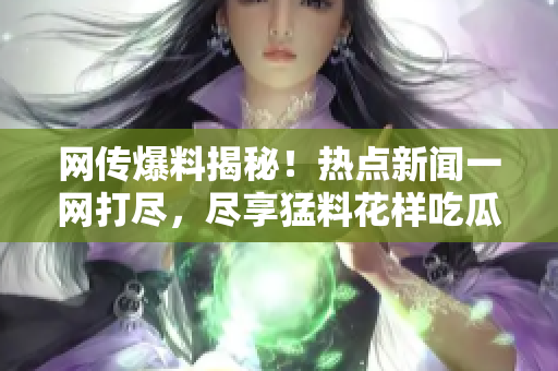 網(wǎng)傳爆料揭秘！熱點(diǎn)新聞一網(wǎng)打盡，盡享猛料花樣吃瓜指南