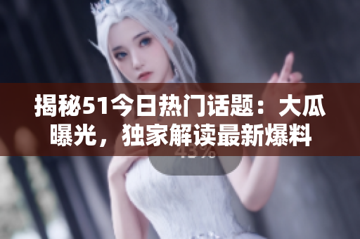 揭秘51今日熱門話題：大瓜曝光，獨(dú)家解讀最新爆料