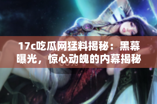 17c吃瓜網(wǎng)猛料揭秘：黑幕曝光，驚心動(dòng)魄的內(nèi)幕揭秘！