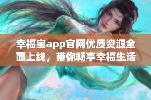 幸福寶app官網(wǎng)優(yōu)質(zhì)資源全面上線，帶你暢享幸福生活。