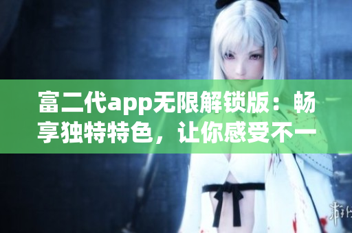富二代app無限解鎖版：暢享獨(dú)特特色，讓你感受不一樣的體驗(yàn)