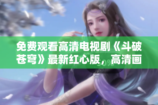 免費(fèi)觀看高清電視劇《斗破蒼穹》最新紅心版，高清畫質(zhì)免費(fèi)在線觀看！