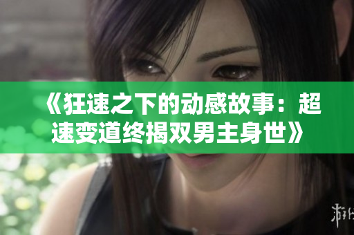 《狂速之下的動感故事：超速變道終揭雙男主身世》