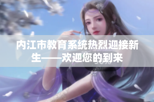 內(nèi)江市教育系統(tǒng)熱烈迎接新生——歡迎您的到來