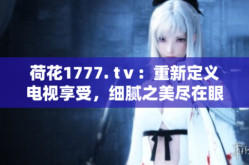 荷花1777. tⅴ：重新定義電視享受，細膩之美盡在眼前