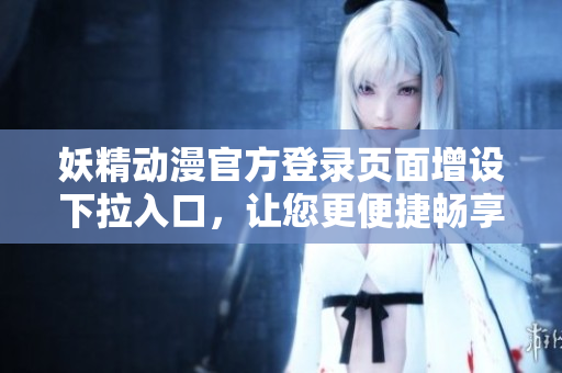 妖精動(dòng)漫官方登錄頁(yè)面增設(shè)下拉入口，讓您更便捷暢享精彩內(nèi)容