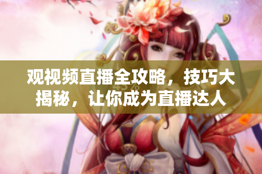 觀視頻直播全攻略，技巧大揭秘，讓你成為直播達(dá)人