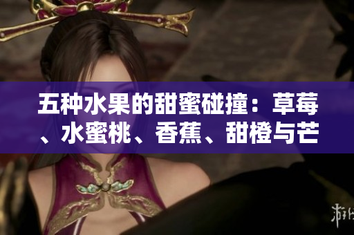 五種水果的甜蜜碰撞：草莓、水蜜桃、香蕉、甜橙與芒果的完美組合