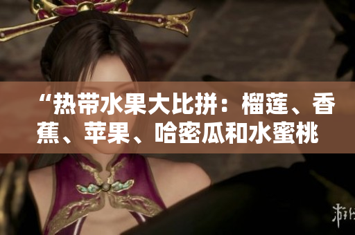 “熱帶水果大比拼：榴蓮、香蕉、蘋果、哈密瓜和水蜜桃哪個(gè)更受歡迎？”