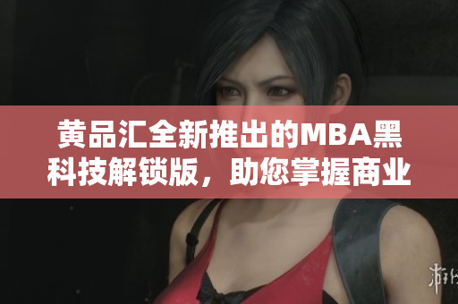 黃品匯全新推出的MBA黑科技解鎖版，助您掌握商業(yè)智慧