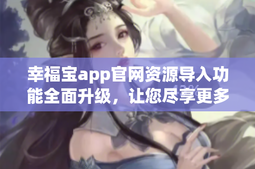 幸福寶app官網(wǎng)資源導(dǎo)入功能全面升級(jí)，讓您盡享更多便捷服務(wù)