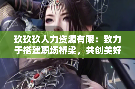 玖玖玖人力資源有限：致力于搭建職場橋梁，共創(chuàng)美好職業(yè)生涯