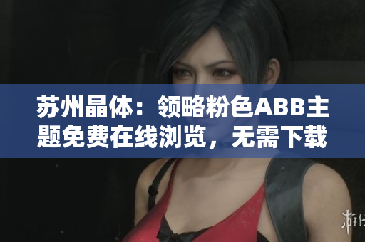 蘇州晶體：領(lǐng)略粉色ABB主題免費(fèi)在線瀏覽，無需下載安裝